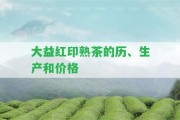 大益紅印熟茶的歷、生產(chǎn)和價格