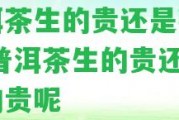 普洱茶生的貴還是熟的貴,普洱茶生的貴還是熟的貴呢