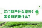 江門特產(chǎn)什么茶葉？最出名和的是什么？