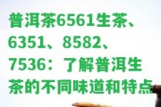 普洱茶6561生茶、6351、8582、7536：熟悉普洱生茶的不同味道和特點