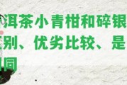 普洱茶小青柑和碎銀：區(qū)別、優(yōu)劣比較、是不是相同