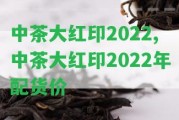 中茶大紅印2022,中茶大紅印2022年配貨價