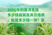 2006年的普洱茶值多少錢(qián)袋裝及其價(jià)格表，能值多少錢(qián)一餅？是不是還能喝？