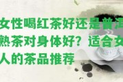 女性喝紅茶好還是普洱熟茶對身體好？適合女人的茶品推薦