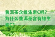 普洱茶含維生素C嗎？為什么普洱茶含有維生素C？