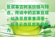 豆腐寨古樹茶價(jià)格與特點(diǎn)，傳說中的古寨豆腐，以及豆腐寨普洱茶——探尋云南豆腐寨的魅力