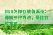 四川怎樣存放普洱茶：詳解三種方法，最佳存放方法