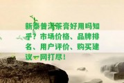 新泰普洱茶膏好用嗎知乎？市場(chǎng)價(jià)格、品牌排名、客戶評(píng)價(jià)、購(gòu)買建議一網(wǎng)打盡！