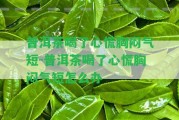 普洱茶喝了心慌胸悶氣短-普洱茶喝了心慌胸悶氣短怎么辦