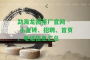 勐海龍園茶廠官網(wǎng) - 小金磚、招聘、首頁、電話信息匯總