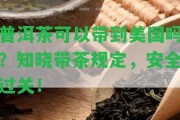 普洱茶可以帶到美國嗎？知曉帶茶規(guī)定，安全過關！