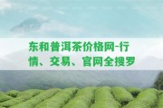 東和普洱茶價格網(wǎng)-行情、交易、官網(wǎng)全搜羅