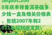 \"2008年慶豐祥普洱茶值多少錢(qián)一盒及相關(guān)價(jià)格表，包含2007年和2011年招財進(jìn)寶款\"