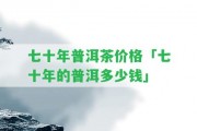 七十年普洱茶價(jià)格「七十年的普洱多少錢」