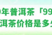 99年普洱茶「99年普洱茶價(jià)格是多少」