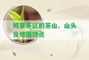 班章茶區(qū)的茶山、山頭及地圖特點(diǎn)