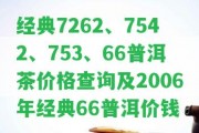 經(jīng)典7262、7542、753、66普洱茶價格查詢及2006年經(jīng)典66普洱價錢