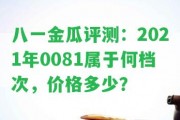 八一金瓜評(píng)測(cè)：2021年0081屬于何檔次，價(jià)格多少？