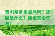 普洱茶含氟量高嗎？起因是什么？能否安全飲用？