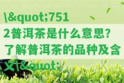 \"7512普洱茶是什么意思？熟悉普洱茶的品種及含義\"