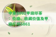 中茶8801甲級印茶：價(jià)格、收藏價(jià)值及甲級紅印5861