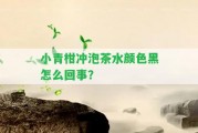 小青柑沖泡茶水顏色黑怎么回事？