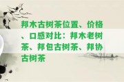 邦木古樹(shù)茶位置、價(jià)格、口感對(duì)比：邦木老樹(shù)茶、邦包古樹(shù)茶、邦協(xié)古樹(shù)茶