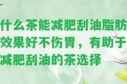 什么茶能減肥刮油脂肪效果好不傷胃，有助于減肥刮油的茶選擇