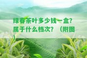 綠春茶葉多少錢(qián)一盒？屬于什么檔次？（附圖）