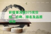 彩程普洱茶375克價(jià)格、口碑、排名及品質(zhì)評(píng)測(cè)