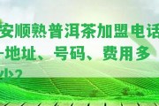 安順熟普洱茶加盟電話-地址、號(hào)碼、費(fèi)用多少？