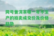 同號普洱茶哪一年不生產(chǎn)的拍賣成交價及價格趨勢