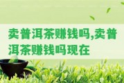 賣普洱茶賺錢嗎,賣普洱茶賺錢嗎現(xiàn)在