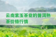 云南紫玉茶業(yè)的普洱熟茶價(jià)格行情