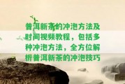 普洱新茶的沖泡方法及時間視頻教程，包含多種沖泡方法，全方位解析普洱新茶的沖泡技巧