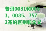 普洱0081和0083、0085、7572茶的區(qū)別和含義