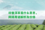 印普洱茶是什么意思，網(wǎng)絡(luò)用語解析及價格