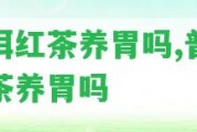 普洱紅茶養(yǎng)胃嗎,普洱紅茶養(yǎng)胃嗎