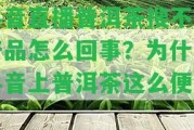 抖音直播普洱茶搜不到產(chǎn)品怎么回事？為什么抖音上普洱茶這么便宜？