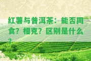 紅薯與普洱茶：能否同食？相克？區(qū)別是什么？