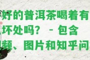 不好的普洱茶喝著有什么壞處嗎？ - 包含視頻、圖片和知乎問答