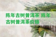 陳年古樹普洱茶 陳年古樹普洱茶價(jià)格