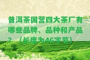 普洱茶國營四大茶廠有哪些品牌、品種和產(chǎn)品？（長(zhǎng)度為46字節(jié)）