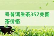 號普洱生茶357克圓茶價(jià)格