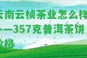 云南云楨茶業(yè)怎么樣？——357克普洱茶餅價格