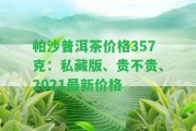 帕沙普洱茶價格357克：私藏版、貴不貴、2021最新價格