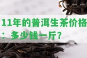 11年的普洱生茶價(jià)格：多少錢一斤？