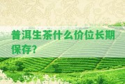 普洱生茶什么價(jià)位長(zhǎng)期保存？