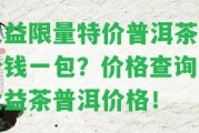 大益限量特價普洱茶多少錢一包？價格查詢及大益茶普洱價格！