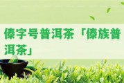 傣字號(hào)普洱茶「傣族普洱茶」